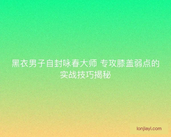 黑衣男子自封咏春大师 专攻膝盖弱点的实战技巧揭秘