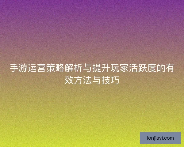 手游运营策略解析与提升玩家活跃度的有效方法与技巧