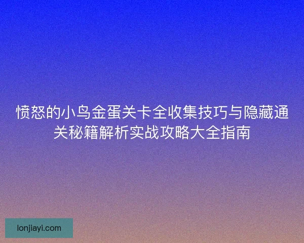 愤怒的小鸟金蛋关卡全收集技巧与隐藏通关秘籍解析实战攻略大全指南