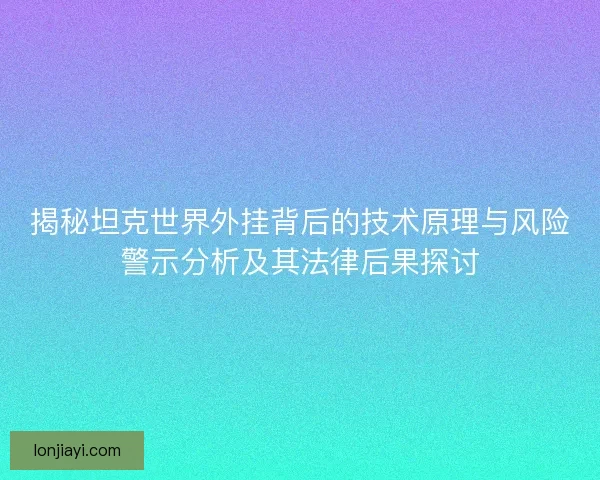 揭秘坦克世界外挂背后的技术原理与风险警示分析及其法律后果探讨