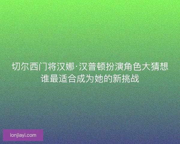 切尔西门将汉娜·汉普顿扮演角色大猜想谁最适合成为她的新挑战