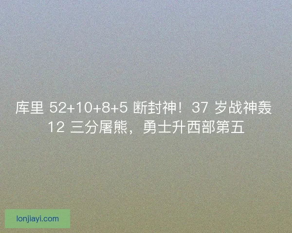 库里 52+10+8+5 断封神！37 岁战神轰 12 三分屠熊，勇士升西部第五