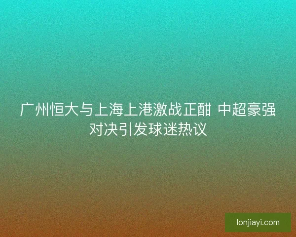 广州恒大与上海上港激战正酣 中超豪强对决引发球迷热议