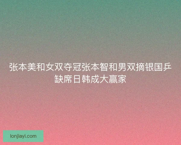 张本美和女双夺冠张本智和男双摘银国乒缺席日韩成大赢家