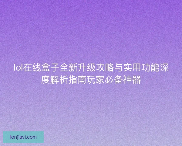 lol在线盒子全新升级攻略与实用功能深度解析指南玩家必备神器