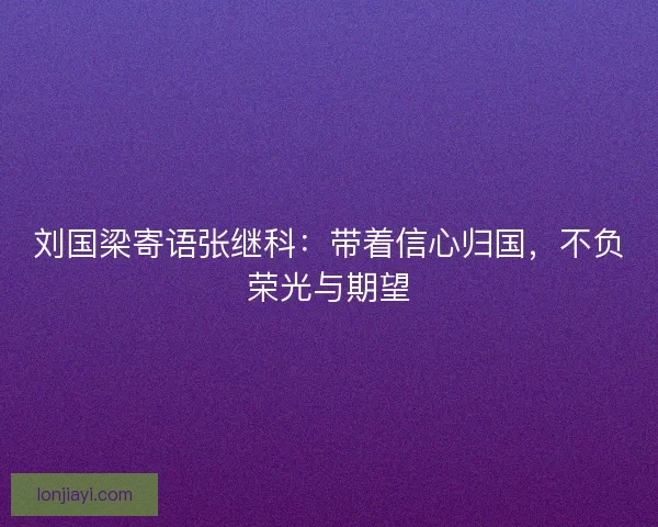 刘国梁寄语张继科：带着信心归国，不负荣光与期望