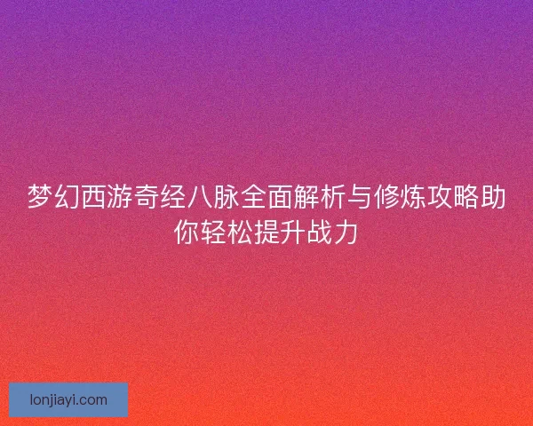 梦幻西游奇经八脉全面解析与修炼攻略助你轻松提升战力