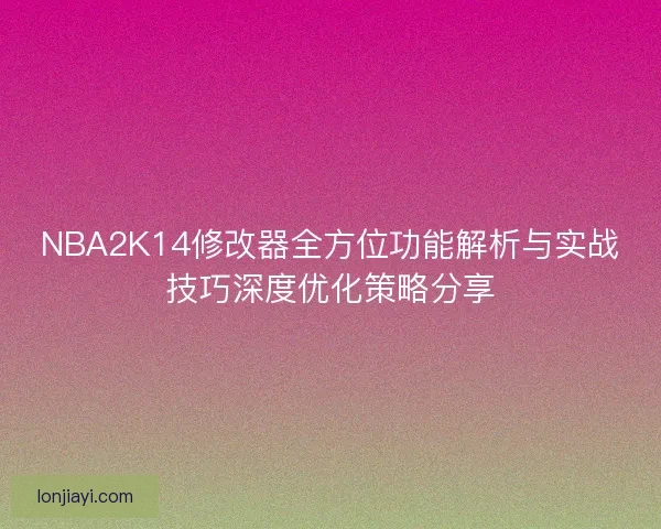 NBA2K14修改器全方位功能解析与实战技巧深度优化策略分享