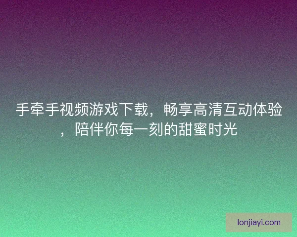手牵手视频游戏下载，畅享高清互动体验，陪伴你每一刻的甜蜜时光
