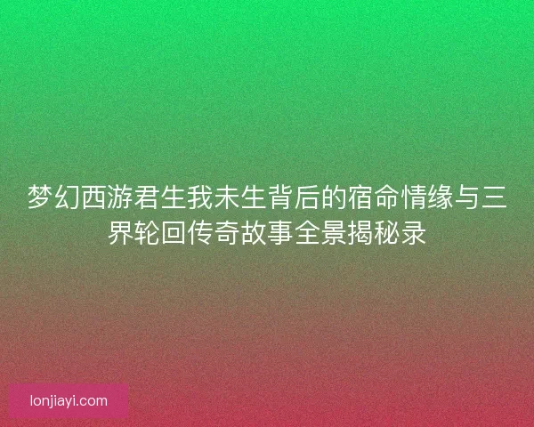 梦幻西游君生我未生背后的宿命情缘与三界轮回传奇故事全景揭秘录