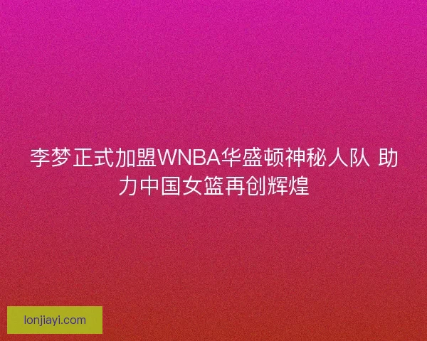 李梦正式加盟WNBA华盛顿神秘人队 助力中国女篮再创辉煌