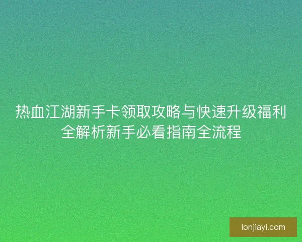 热血江湖新手卡领取攻略与快速升级福利全解析新手必看指南全流程