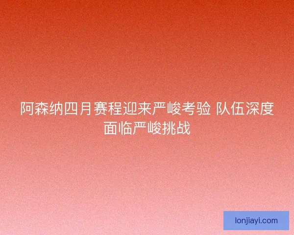 阿森纳四月赛程迎来严峻考验 队伍深度面临严峻挑战