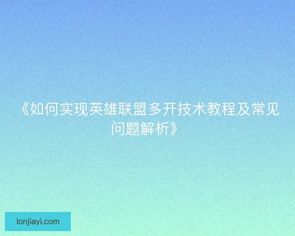 《如何实现英雄联盟多开技术教程及常见问题解析》