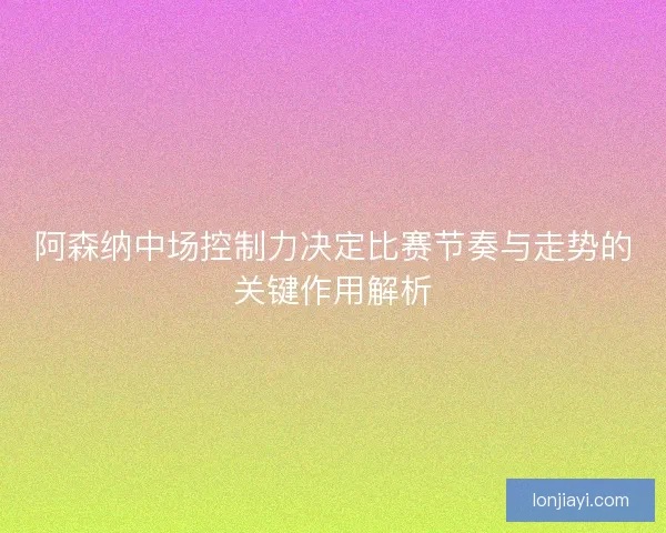 阿森纳中场控制力决定比赛节奏与走势的关键作用解析